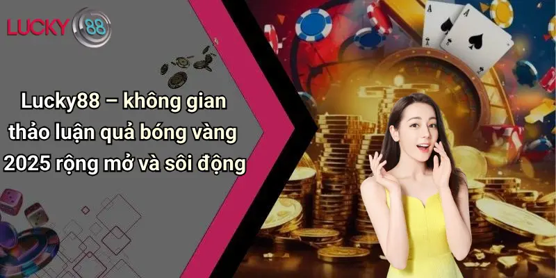 Quả Bóng Vàng 2026: Sôi Động Dự Đoán Cùng Lucky88 Cực Chất 7 Lucky88 – không gian thảo luận quả bóng vàng 2025 rộng mở và sôi động
