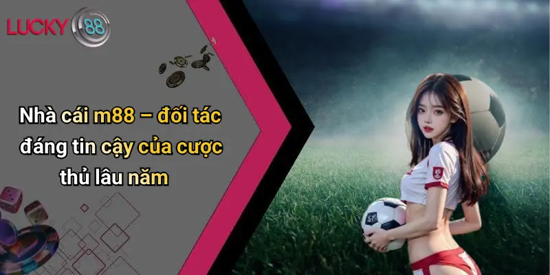 Nhà cái m88 – đối tác đáng tin cậy của cược thủ lâu năm